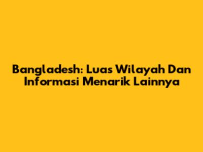 Bangladesh: Luas Wilayah Dan Informasi Menarik Lainnya