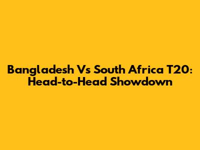 Bangladesh Vs South Africa T20: Head-to-Head Showdown