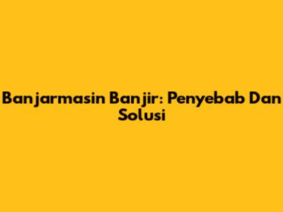 Banjarmasin Banjir: Penyebab Dan Solusi