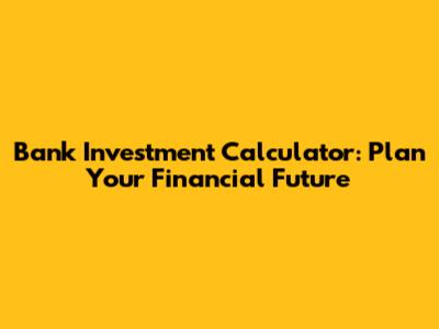 Bank Investment Calculator: Plan Your Financial Future