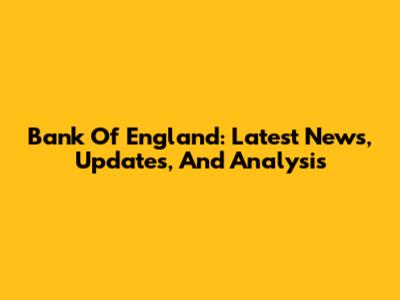 Bank Of England: Latest News, Updates, And Analysis