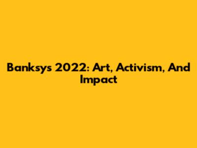 Banksy's 2022: Art, Activism, And Impact