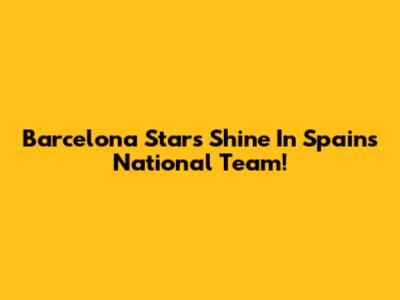 Barcelona Stars Shine In Spain's National Team!