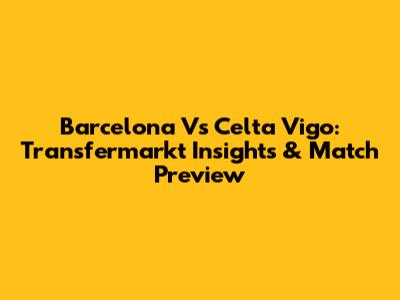 Barcelona Vs Celta Vigo: Transfermarkt Insights & Match Preview