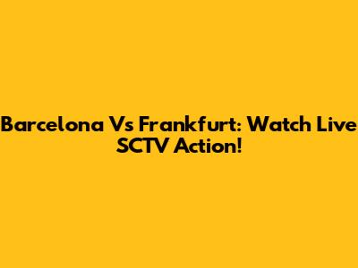 Barcelona Vs Frankfurt: Watch Live SCTV Action!