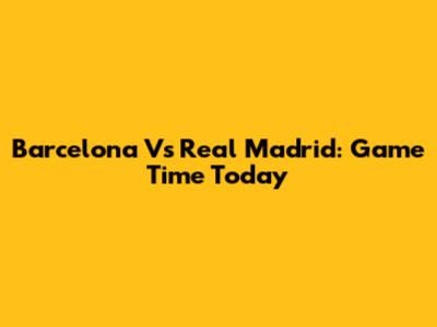 Barcelona Vs Real Madrid: Game Time Today