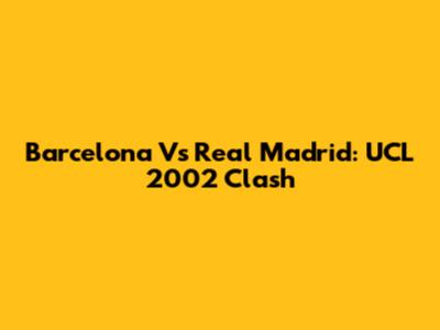 Barcelona Vs Real Madrid: UCL 2002 Clash