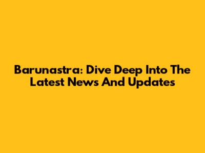 Barunastra: Dive Deep Into The Latest News And Updates