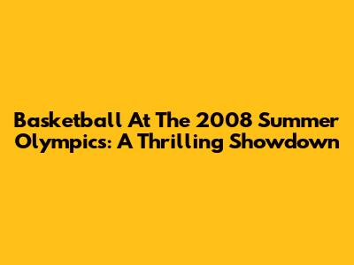 Basketball At The 2008 Summer Olympics: A Thrilling Showdown