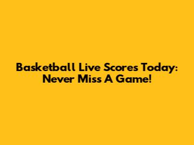 Basketball Live Scores Today: Never Miss A Game!