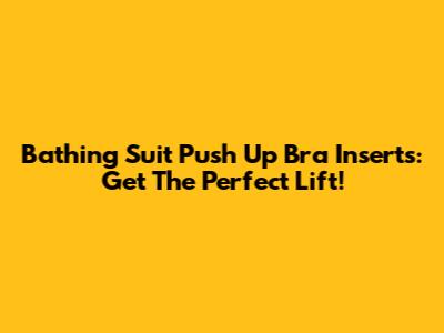 Bathing Suit Push Up Bra Inserts: Get The Perfect Lift!
