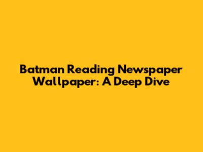 Batman Reading Newspaper Wallpaper: A Deep Dive