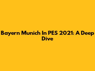 Bayern Munich In PES 2021: A Deep Dive