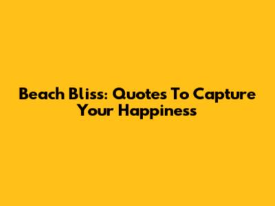 Beach Bliss: Quotes To Capture Your Happiness