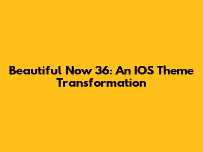 Beautiful Now 36: An IOS Theme Transformation