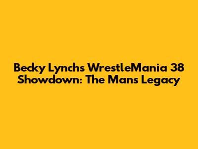 Becky Lynch's WrestleMania 38 Showdown: The Man's Legacy
