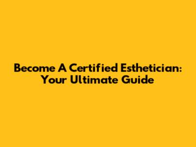 Become A Certified Esthetician: Your Ultimate Guide