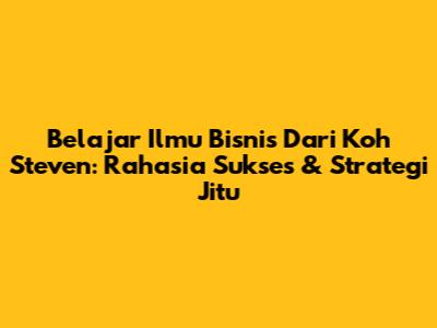 Belajar Ilmu Bisnis Dari Koh Steven: Rahasia Sukses & Strategi Jitu