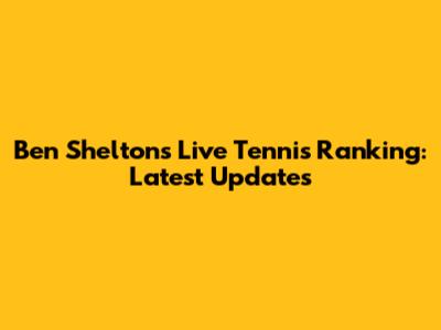Ben Shelton's Live Tennis Ranking: Latest Updates