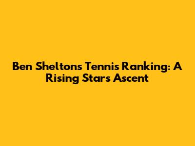 Ben Shelton's Tennis Ranking: A Rising Star's Ascent