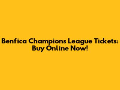 Benfica Champions League Tickets: Buy Online Now!