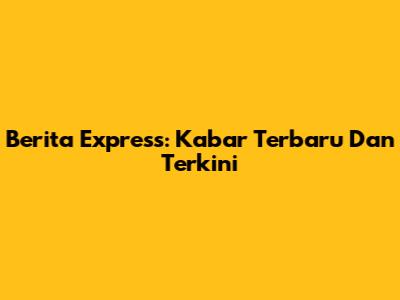 Berita Express: Kabar Terbaru Dan Terkini