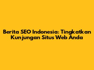 Berita SEO Indonesia: Tingkatkan Kunjungan Situs Web Anda