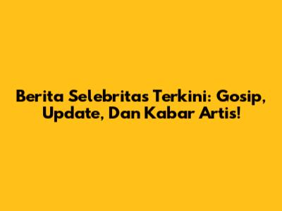 Berita Selebritas Terkini: Gosip, Update, Dan Kabar Artis!