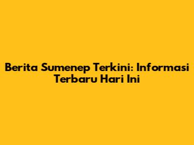 Berita Sumenep Terkini: Informasi Terbaru Hari Ini