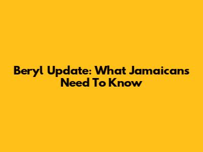 Beryl Update: What Jamaicans Need To Know