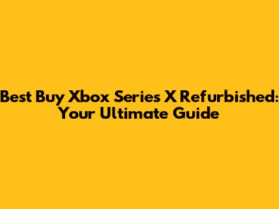 Best Buy Xbox Series X Refurbished: Your Ultimate Guide