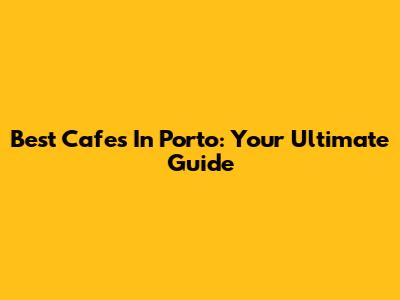 Best Cafes In Porto: Your Ultimate Guide