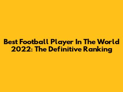 Best Football Player In The World 2022: The Definitive Ranking