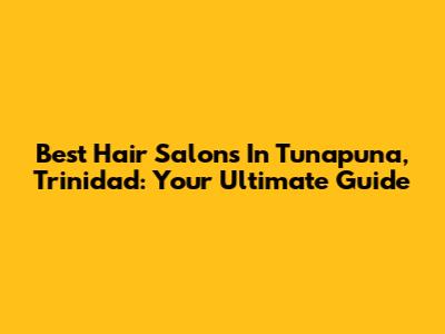 Best Hair Salons In Tunapuna, Trinidad: Your Ultimate Guide