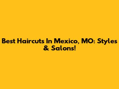 Best Haircuts In Mexico, MO: Styles & Salons!