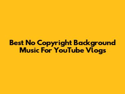 Best No Copyright Background Music For YouTube Vlogs