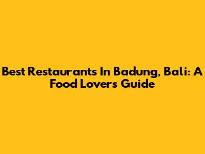 Best Restaurants In Badung, Bali: A Food Lover's Guide