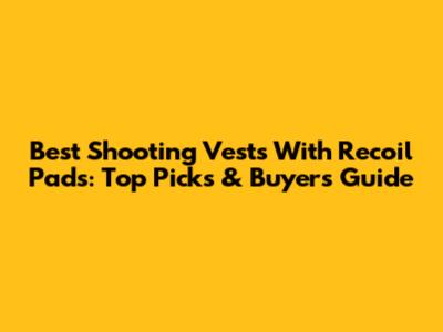 Best Shooting Vests With Recoil Pads: Top Picks & Buyer's Guide