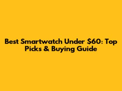 Best Smartwatch Under $60: Top Picks & Buying Guide