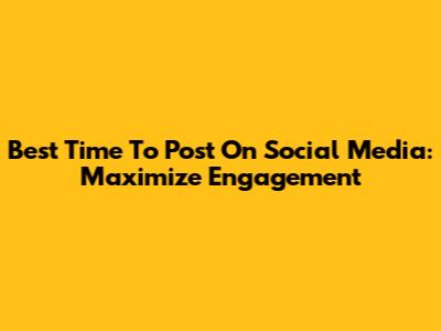 Best Time To Post On Social Media: Maximize Engagement