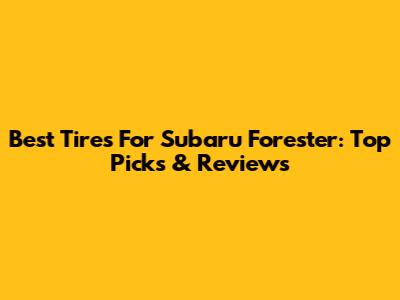 Best Tires For Subaru Forester: Top Picks & Reviews