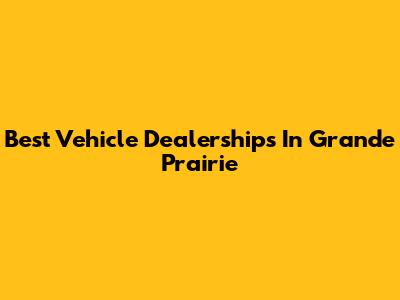 Best Vehicle Dealerships In Grande Prairie