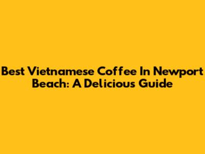 Best Vietnamese Coffee In Newport Beach: A Delicious Guide
