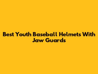 Best Youth Baseball Helmets With Jaw Guards