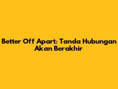 Better Off Apart: Tanda Hubungan Akan Berakhir
