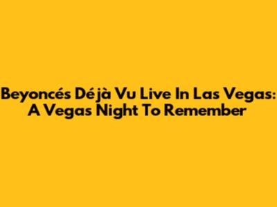 Beyoncé's "Déjà Vu" Live In Las Vegas: A Vegas Night To Remember