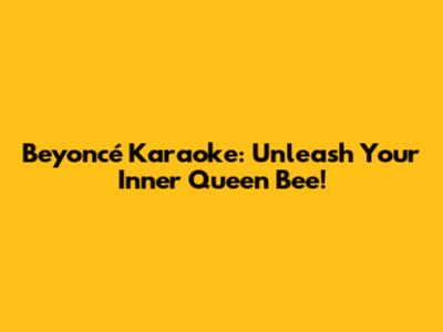 Beyoncé Karaoke: Unleash Your Inner Queen Bee!
