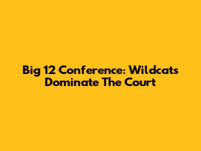 Big 12 Conference: Wildcats Dominate The Court