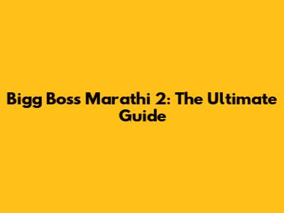 Bigg Boss Marathi 2: The Ultimate Guide