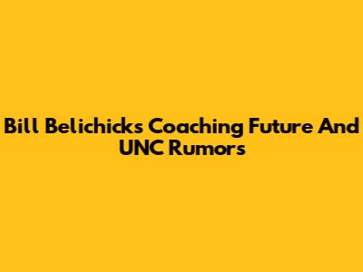 Bill Belichick's Coaching Future And UNC Rumors